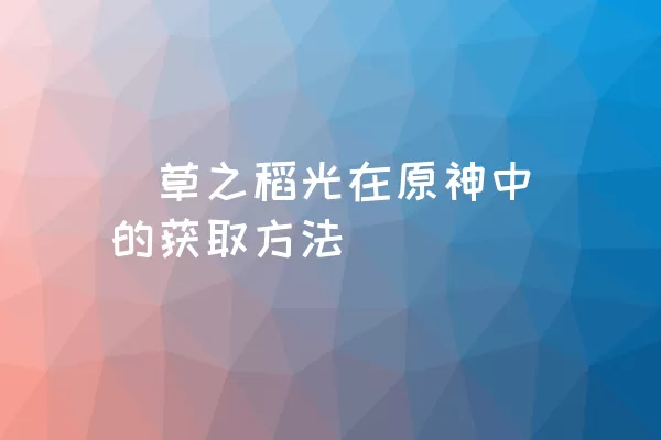 薙草之稻光在原神中的获取方法