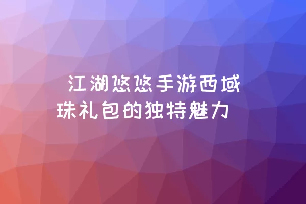  江湖悠悠手游西域珠礼包的独特魅力